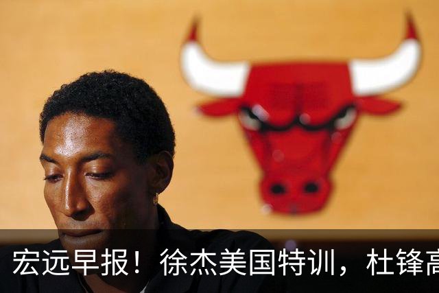 宏远早报！徐杰美国特训，杜锋高频率参加活动，虎头天赋异禀！