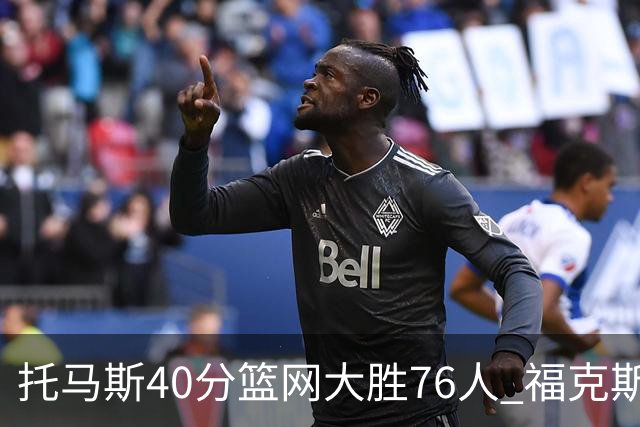 托马斯40分篮网大胜76人 福克斯41分国王屠牛