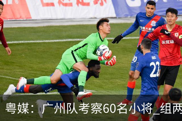 粤媒：广州队考察60名小将 组两队战中超和亚冠